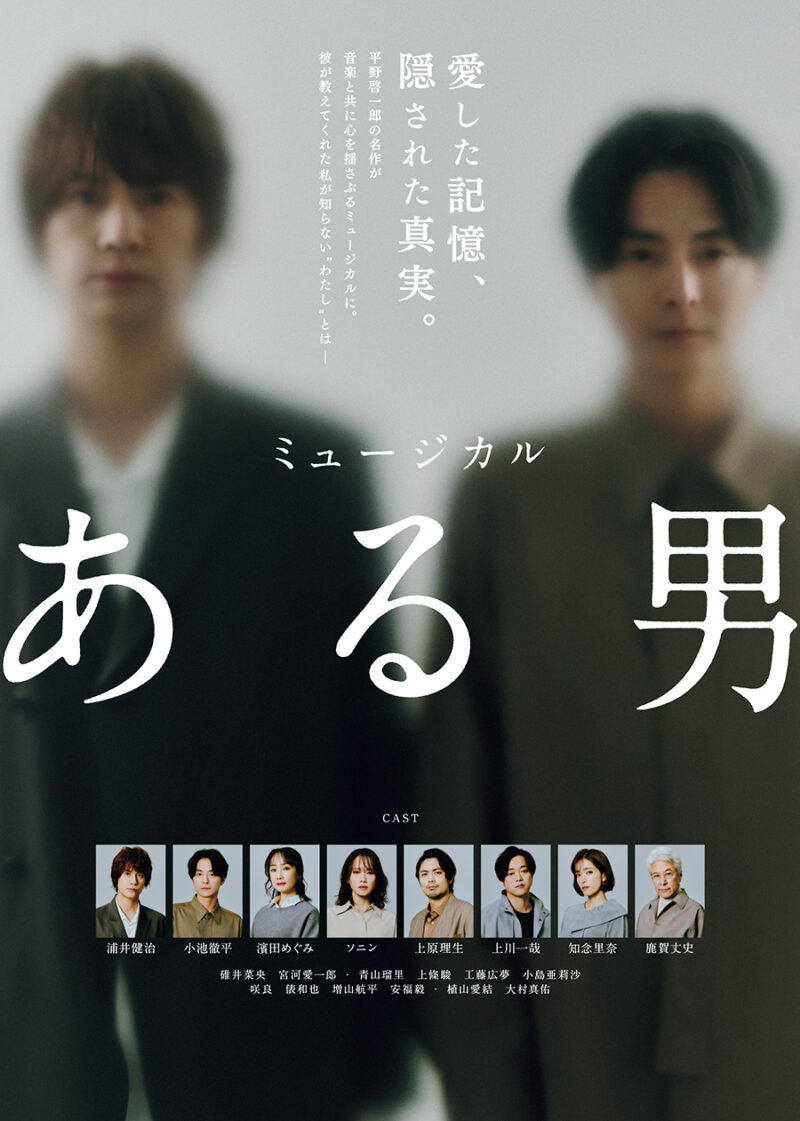 〔 舞台 〕 ミュージカル『ある男』 原作：平野啓一郎『ある男』（文春文庫／コルク） 音楽：ジェイソン・ハウランド 脚本・演出：瀬戸山美咲 歌詞：高橋知伽江 出演：浦井健治　小池徹平／濱田めぐみ　 ソニン　上原理生　上川一哉・知念里奈／鹿賀丈史　ほか 東京公演：上演中～17日（日）　東京建物 Brillia HALL（豊島区立芸術文化劇場） ※広島、愛知、福岡、大阪公演あり