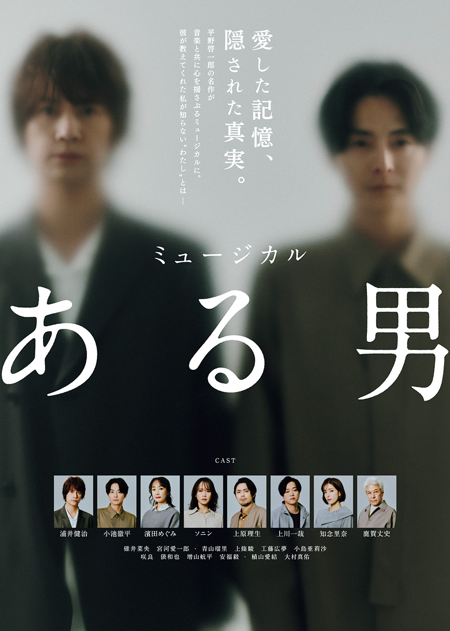 〔 舞台 〕 ミュージカル『ある男』 原作：平野啓一郎『ある男』（文春文庫／コルク） 音楽：ジェイソン・ハウランド 脚本・演出：瀬戸山美咲 歌詞：高橋知伽江 出演：浦井健治　小池徹平／濱田めぐみ　 ソニン　上原理生　上川一哉・知念里奈／鹿賀丈史　ほか 東京公演：上演中～17日（日）　東京建物 Brillia HALL（豊島区立芸術文化劇場） ※広島、愛知、福岡、大阪公演あり